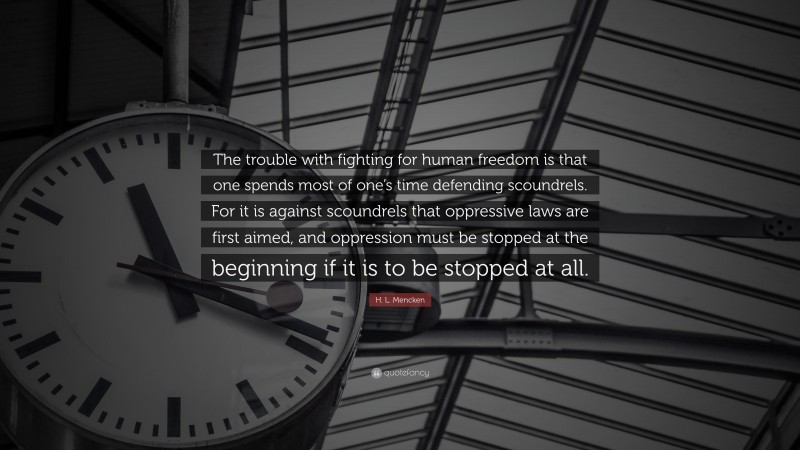 H. L. Mencken Quote: “The trouble with fighting for human freedom is that one spends most of one’s time defending scoundrels. For it is against scoundrels that oppressive laws are first aimed, and oppression must be stopped at the beginning if it is to be stopped at all.”