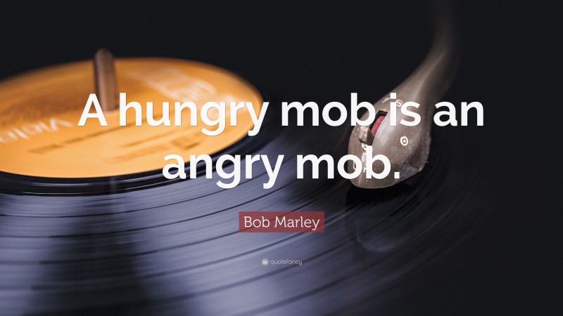 Bob Marley Quote: “A hungry mob is an angry mob.”