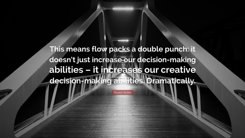 Steven Kotler Quote: “This means flow packs a double punch: it doesn’t just increase our decision-making abilities – it increases our creative decision-making abilities. Dramatically.”