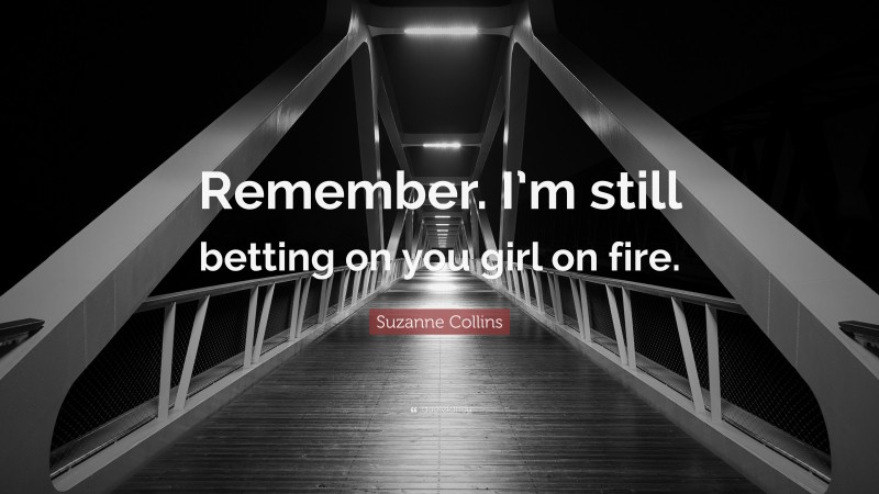 Suzanne Collins Quote: “Remember. I’m still betting on you girl on fire.”