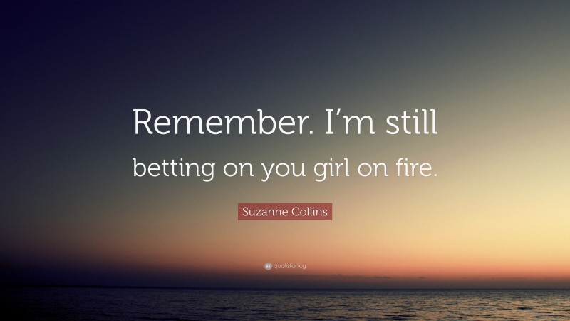 Suzanne Collins Quote: “Remember. I’m still betting on you girl on fire.”