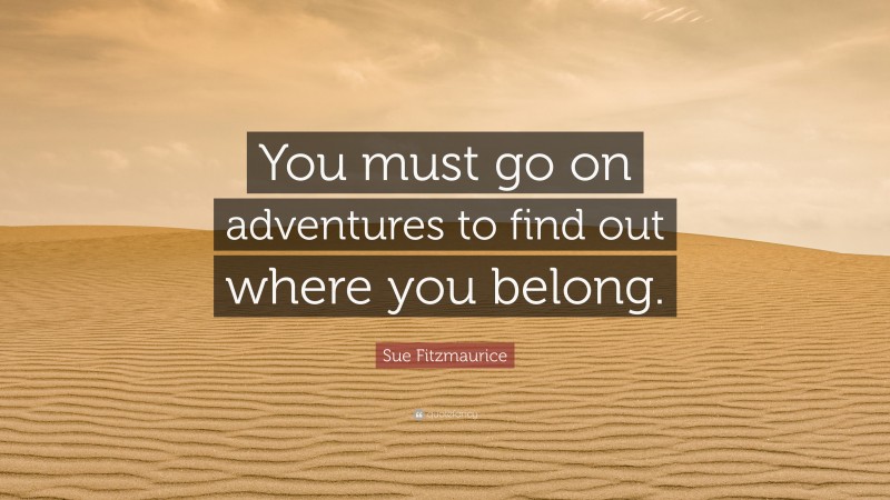 Sue Fitzmaurice Quote: “You must go on adventures to find out where you belong.”