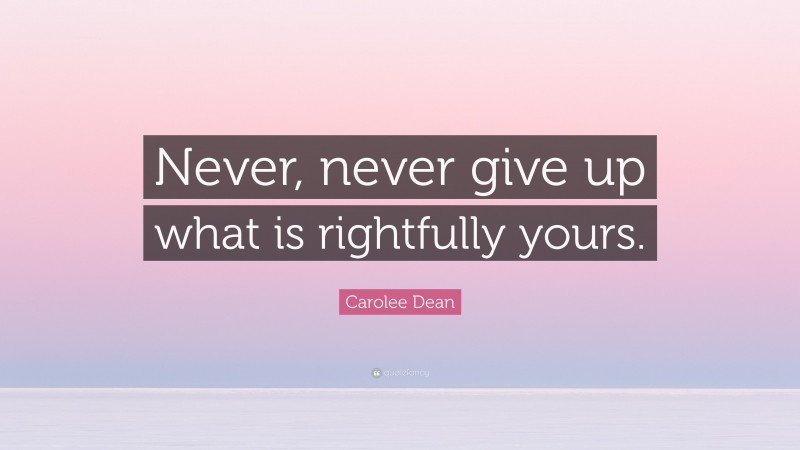 Carolee Dean Quote: “Never, never give up what is rightfully yours.”