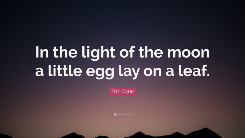 Eric Carle Quote: “In the light of the moon a little egg lay on a leaf.”