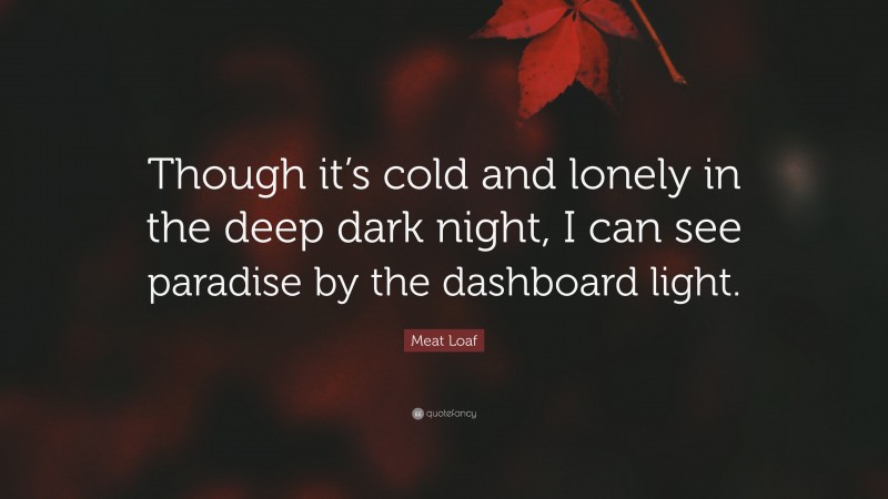 Meat Loaf Quote: “Though it’s cold and lonely in the deep dark night, I can see paradise by the dashboard light.”