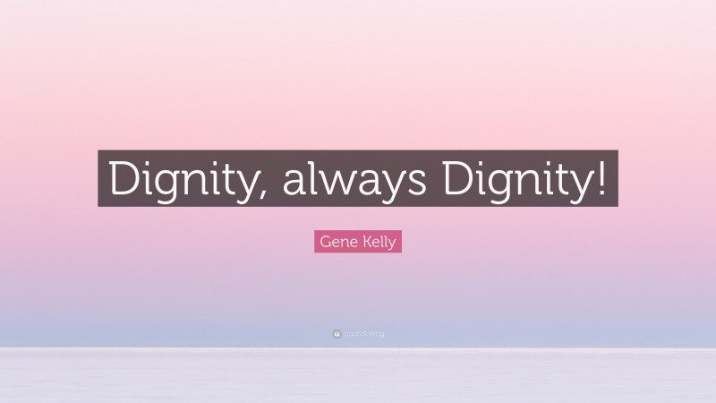 Gene Kelly Quote: “Dignity, always Dignity!”