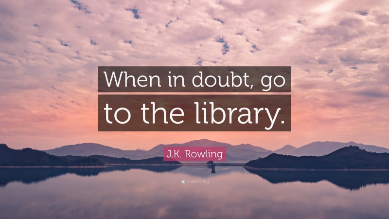 J.K. Rowling Quote: “When in doubt, go to the library.”
