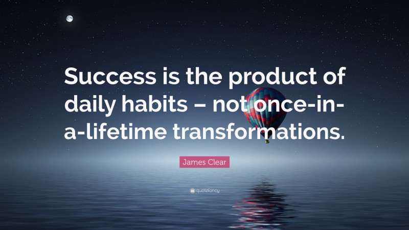 James Clear Quote: “Success is the product of daily habits – not once-in-a-lifetime transformations.”