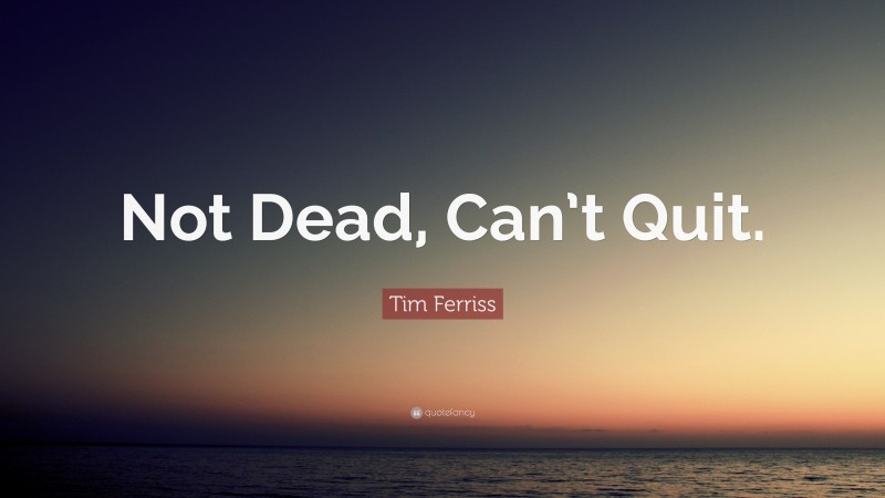 Tim Ferriss Quote: “Not Dead, Can’t Quit.”
