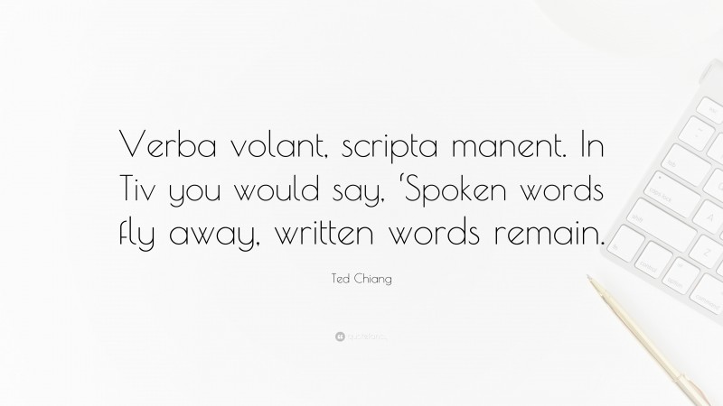 Ted Chiang Quote: “Verba volant, scripta manent. In Tiv you would say, ‘Spoken words fly away, written words remain.”