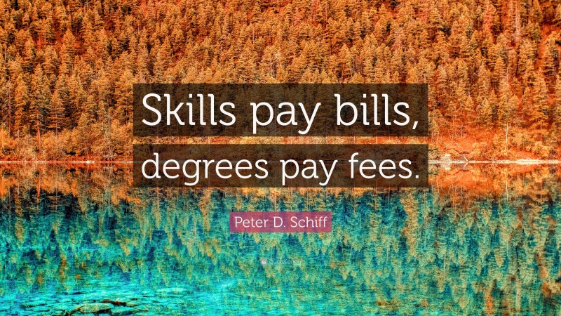 Peter D. Schiff Quote: “Skills pay bills, degrees pay fees.”