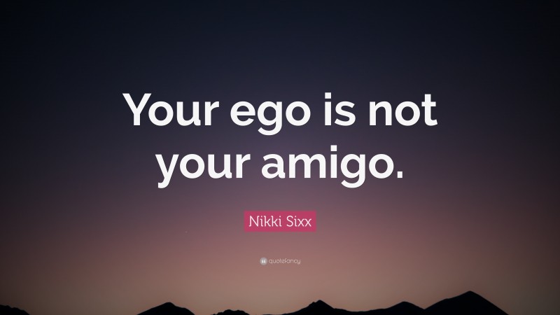 Nikki Sixx Quote: “Your ego is not your amigo.”