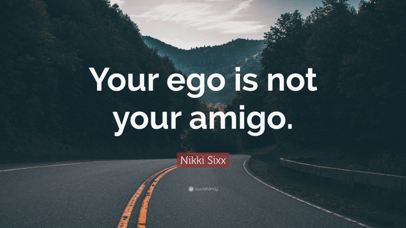 Nikki Sixx Quote: “Your ego is not your amigo.”