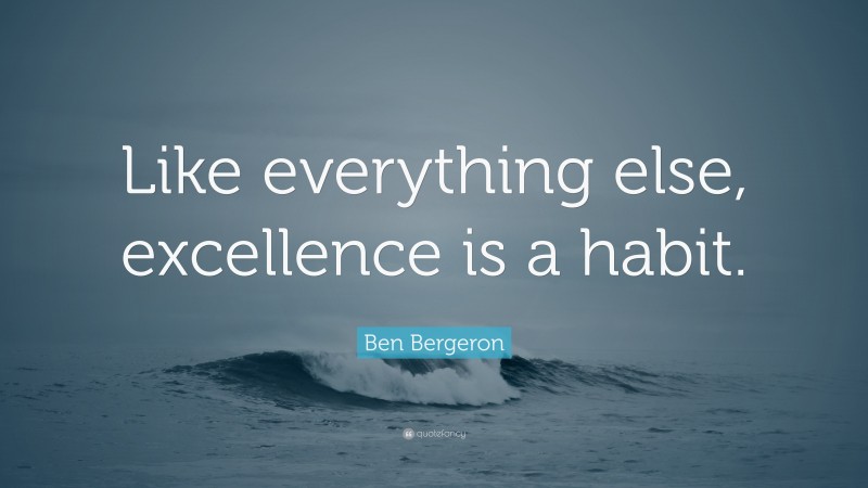 Ben Bergeron Quote: “Like everything else, excellence is a habit.”
