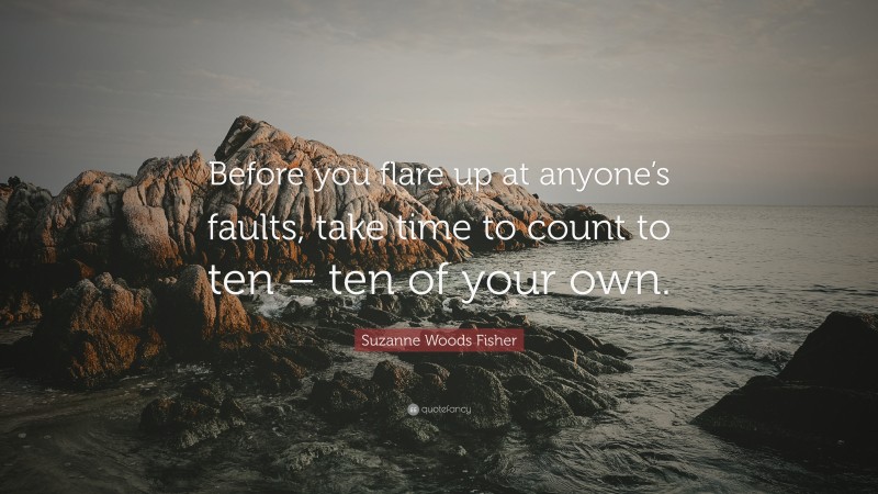 Suzanne Woods Fisher Quote: “Before you flare up at anyone’s faults, take time to count to ten – ten of your own.”