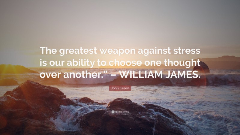 John Green Quote: “The greatest weapon against stress is our ability to choose one thought over another.” – WILLIAM JAMES.”