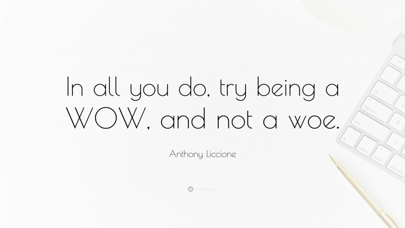 Anthony Liccione Quote: “In all you do, try being a WOW, and not a woe.”