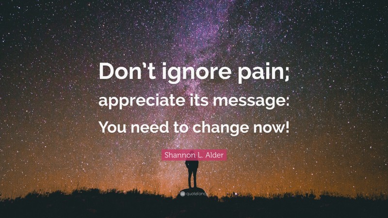 Shannon L. Alder Quote: “Don’t ignore pain; appreciate its message: You need to change now!”