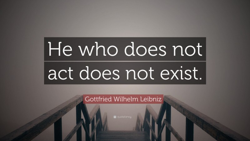 Gottfried Wilhelm Leibniz Quote: “He who does not act does not exist.”