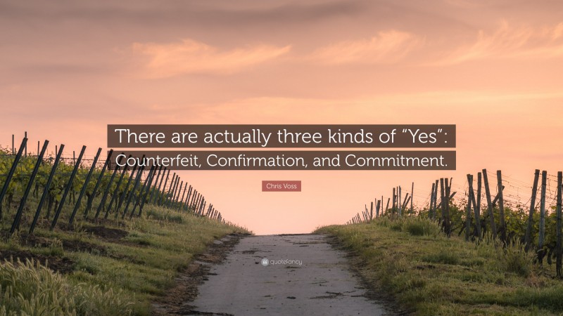 Chris Voss Quote: “There are actually three kinds of “Yes”: Counterfeit, Confirmation, and Commitment.”