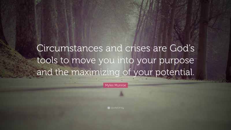 Myles Munroe Quote: “Circumstances and crises are God’s tools to move you into your purpose and the maximizing of your potential.”