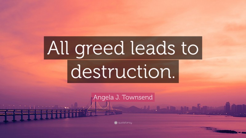 Angela J. Townsend Quote: “All greed leads to destruction.”