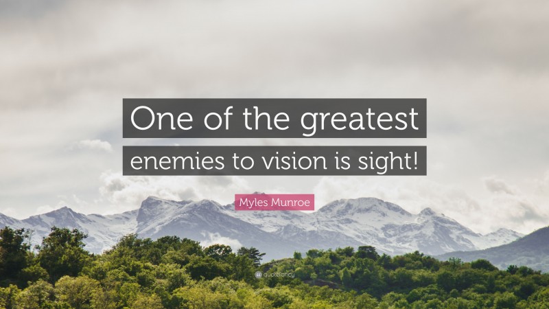 Myles Munroe Quote: “One of the greatest enemies to vision is sight!”