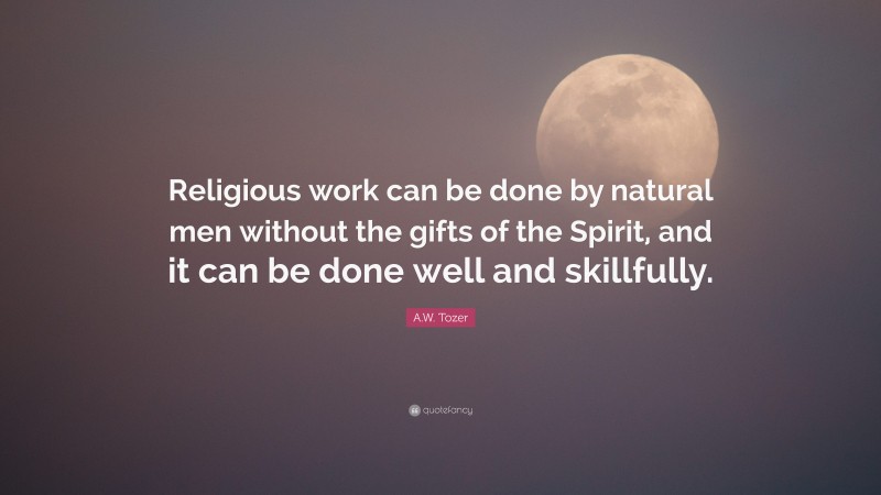 A.W. Tozer Quote: “Religious work can be done by natural men without the gifts of the Spirit, and it can be done well and skillfully.”