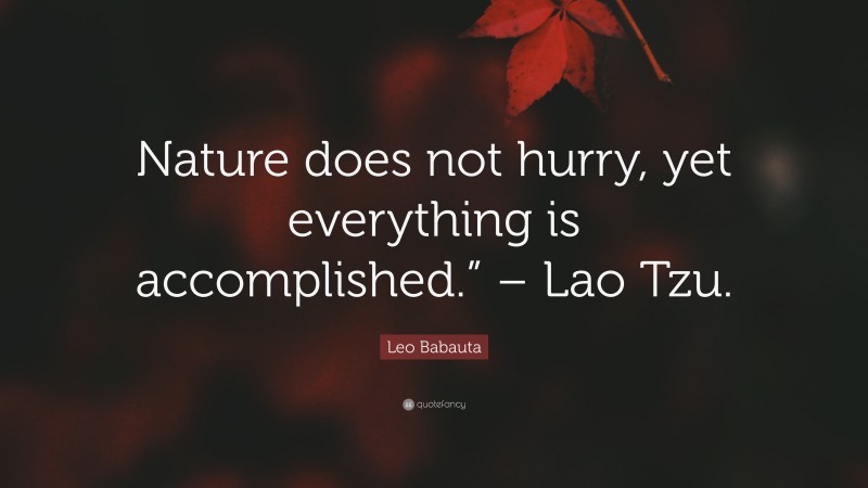 Leo Babauta Quote: “Nature does not hurry, yet everything is accomplished.” – Lao Tzu.”