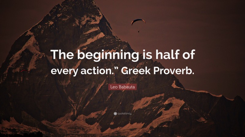 Leo Babauta Quote: “The beginning is half of every action.” Greek Proverb.”