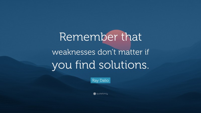 Ray Dalio Quote: “Remember that weaknesses don’t matter if you find solutions.”