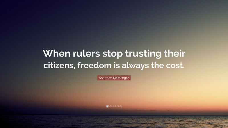 Shannon Messenger Quote: “When rulers stop trusting their citizens, freedom is always the cost.”