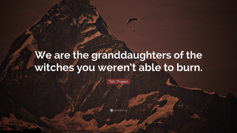 Tish Thawer Quote: “We are the granddaughters of the witches you weren’t able to burn.”