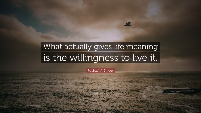 Michael A. Singer Quote: “What actually gives life meaning is the willingness to live it.”