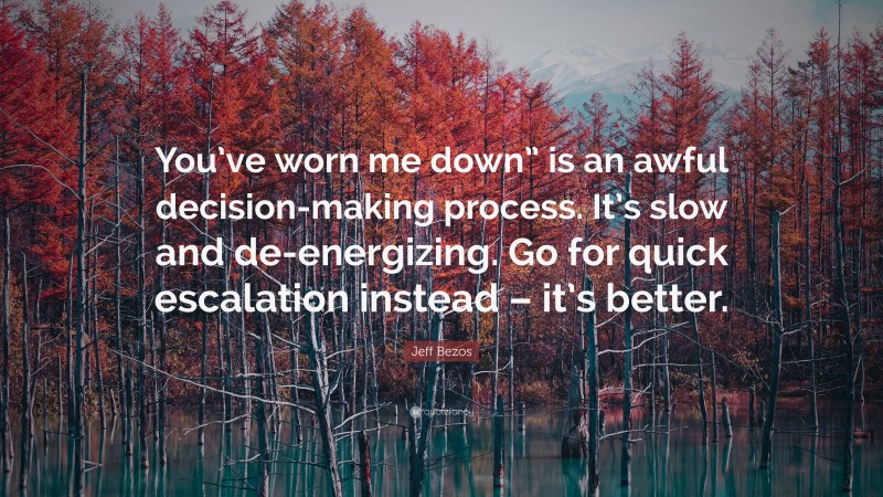 Jeff Bezos Quote: “You’ve worn me down” is an awful decision-making process. It’s slow and de-energizing. Go for quick escalation instead – it’s better.”