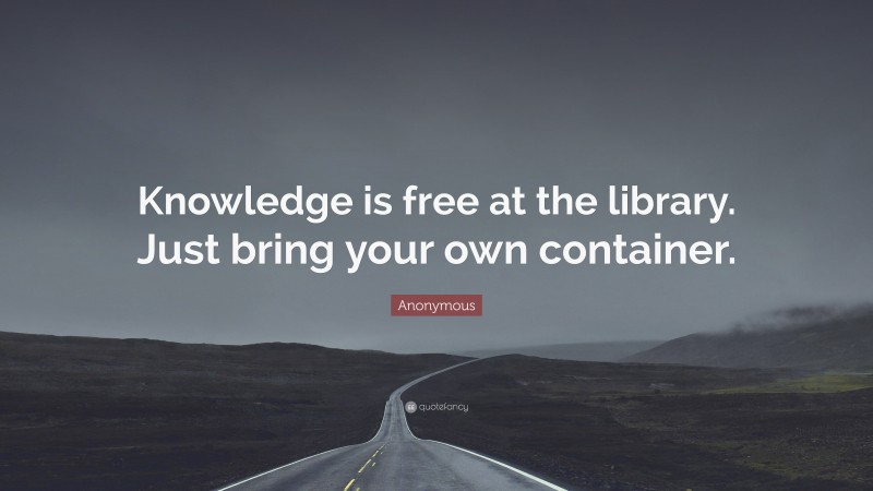 Anonymous Quote: “Knowledge is free at the library. Just bring your own container.”