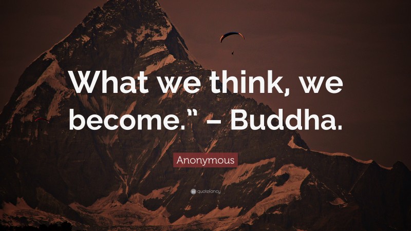 Anonymous Quote: “What we think, we become.” – Buddha.”