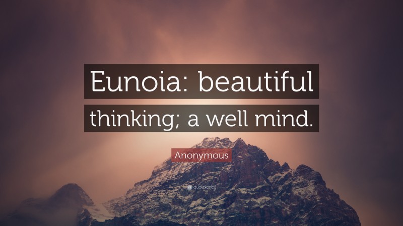 Anonymous Quote: “Eunoia: beautiful thinking; a well mind.”