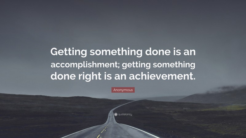 Anonymous Quote: “Getting something done is an accomplishment; getting something done right is an achievement.”