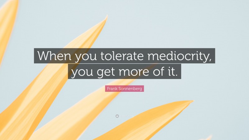 Frank Sonnenberg Quote: “When you tolerate mediocrity, you get more of it.”