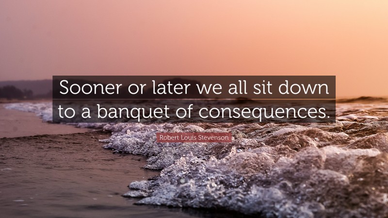 Robert Louis Stevenson Quote: “Sooner or later we all sit down to a banquet of consequences.”