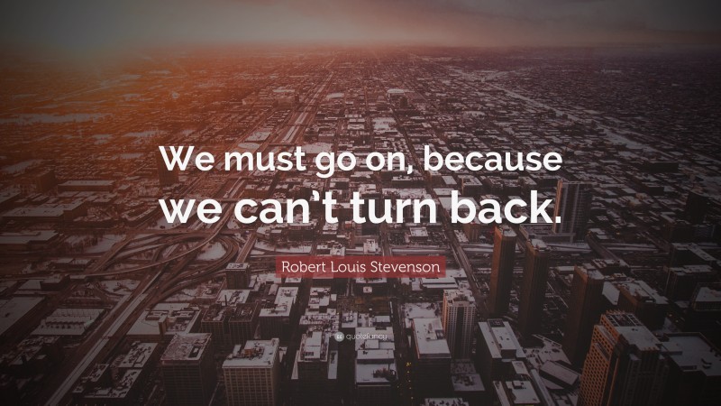 Robert Louis Stevenson Quote: “We must go on, because we can’t turn back.”