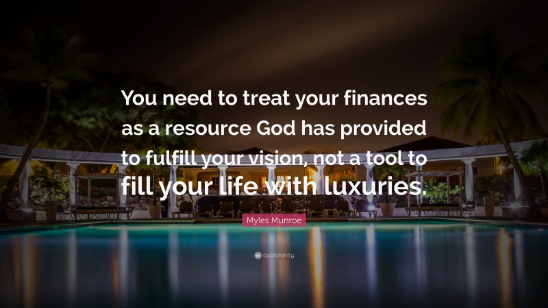 Myles Munroe Quote: “You need to treat your finances as a resource God has provided to fulfill your vision, not a tool to fill your life with luxuries.”