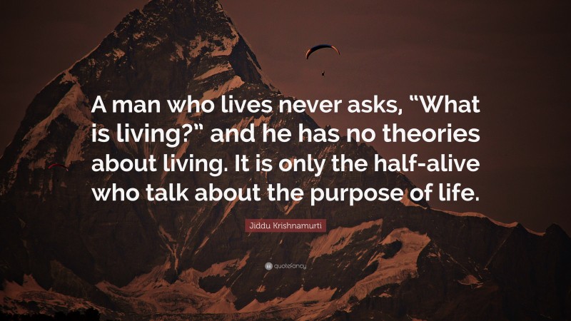 Jiddu Krishnamurti Quote: “A man who lives never asks, “What is living?” and he has no theories about living. It is only the half-alive who talk about the purpose of life.”