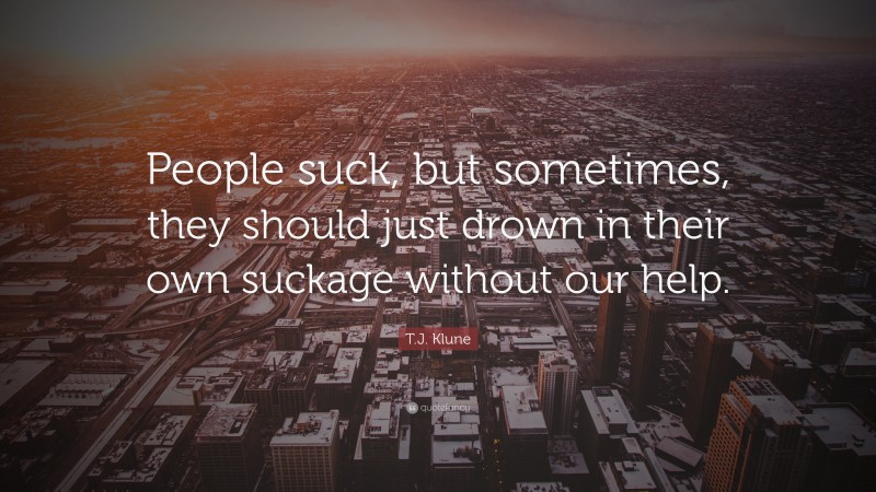 T.J. Klune Quote: “People suck, but sometimes, they should just drown in their own suckage without our help.”