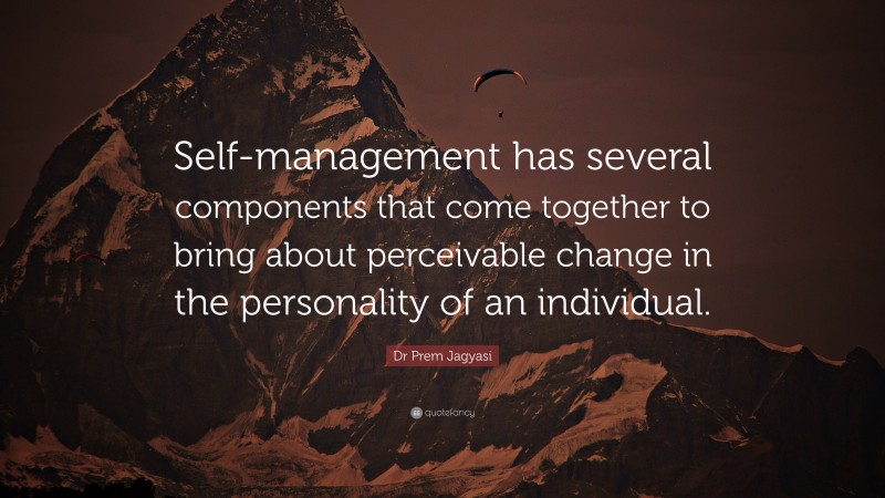 Dr Prem Jagyasi Quote: “Self-management has several components that come together to bring about perceivable change in the personality of an individual.”