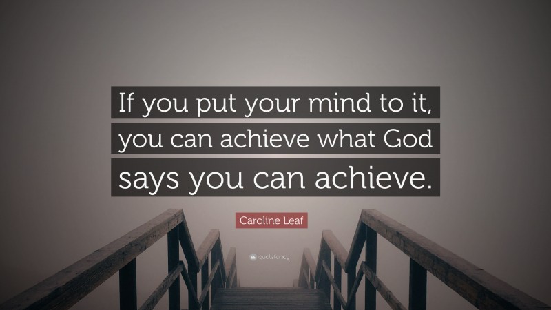 Caroline Leaf Quote: “If you put your mind to it, you can achieve what God says you can achieve.”