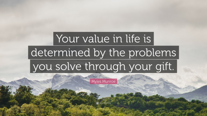 Myles Munroe Quote: “Your value in life is determined by the problems you solve through your gift.”