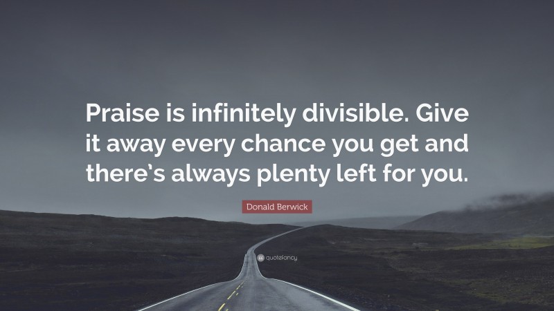 Donald Berwick Quote: “Praise is infinitely divisible. Give it away every chance you get and there’s always plenty left for you.”