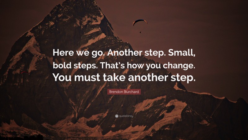 Brendon Burchard Quote: “Here we go. Another step. Small, bold steps. That’s how you change. You must take another step.”